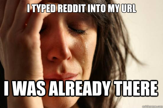 I typed reddit into my url I was already there  First World Problems