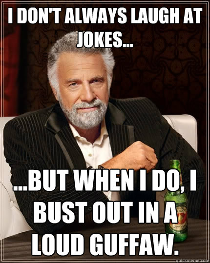 I don't always laugh at jokes... ...but when I do, I bust out in a loud guffaw.  The Most Interesting Man In The World