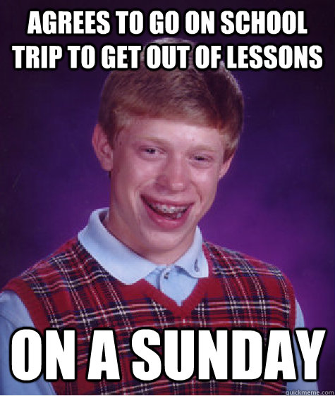 Agrees to go on school trip to get out of lessons On a Sunday  Bad Luck Brian