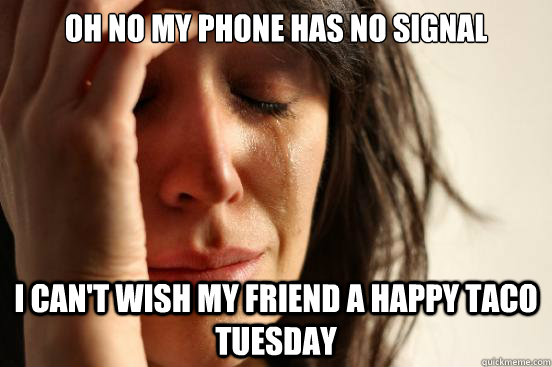 Oh no my phone has no signal I can't wish my friend a happy taco tuesday  First World Problems