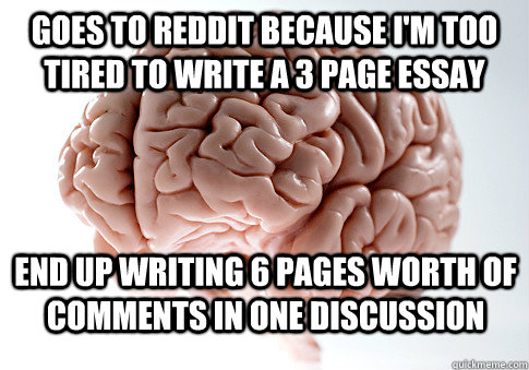 Goes to reddit because I'm too tired to write a 3 page essay End up writing 6 pages worth of comments in one discussion  Scumbag Brain