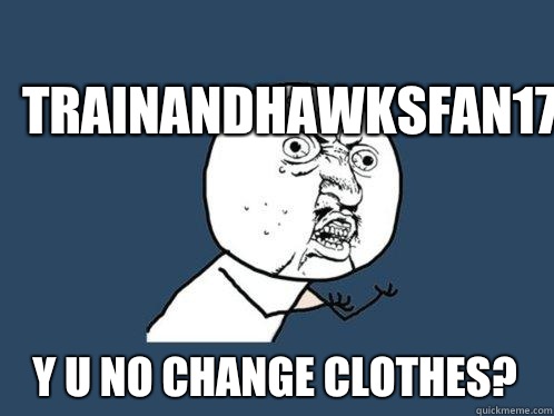 Trainandhawksfan17 y u no change clothes?  Y U No