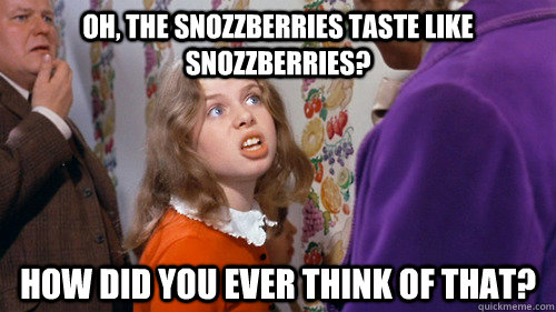 Oh, the snozzberries taste like snozzberries? How did you ever think of that? - Oh, the snozzberries taste like snozzberries? How did you ever think of that?  Condescending Veruca