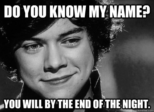 dO YOU KNOW MY NAME? YOU WILL BY THE END OF THE NIGHT.  Harry Styles