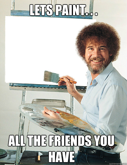 lets paint. . . all the friends you have - lets paint. . . all the friends you have  Bob Ross