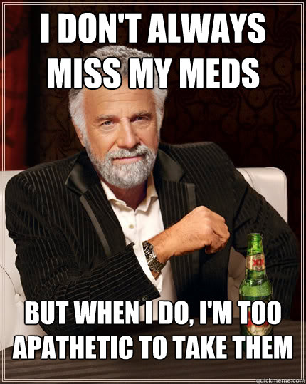 I don't always miss my meds but when I do, I'm too apathetic to take them - I don't always miss my meds but when I do, I'm too apathetic to take them  The Most Interesting Man In The World
