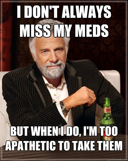 I don't always miss my meds but when I do, I'm too apathetic to take them  The Most Interesting Man In The World