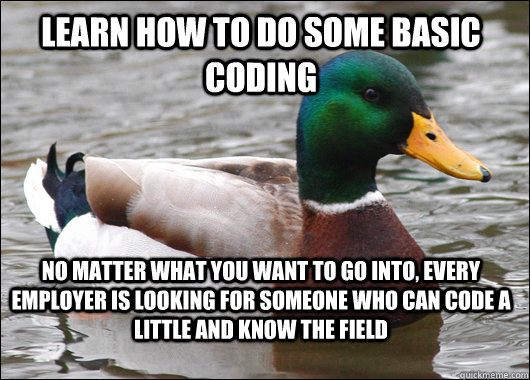 Learn how to do some basic coding No matter what you want to go into, every employer is looking for someone who can code a little and know the field - Learn how to do some basic coding No matter what you want to go into, every employer is looking for someone who can code a little and know the field  Actual Advice Mallard