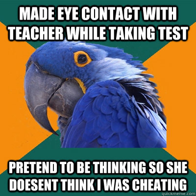 Made eye contact with teacher while taking test Pretend to be thinking so she doesent think i was cheating  Paranoid Parrot
