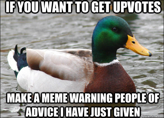 if you want to get upvotes make a meme warning people of advice i have just given  Actual Advice Mallard