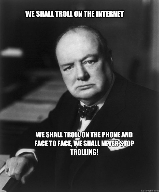 We shall troll on the internet We shall troll on the phone and Face to Face, we shall never stop trolling!  