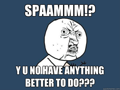 SPAAMMM!? y u no Have anything better to do???  Y U No
