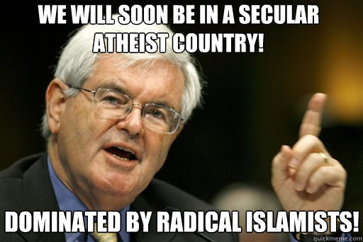 We will soon be in a secular atheist country! Dominated by radical Islamists!  Thoughtful Newt