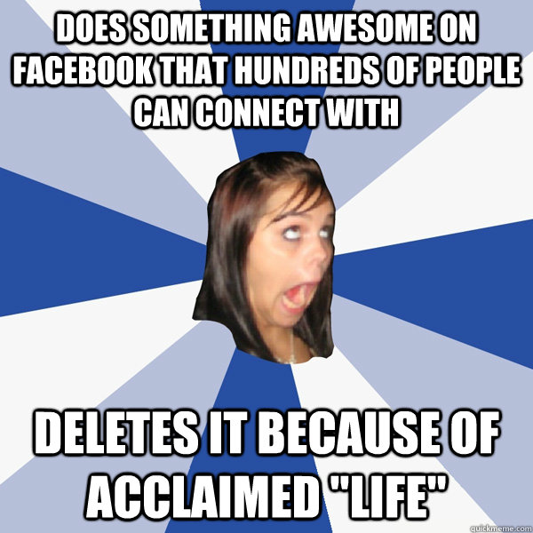 does something awesome on facebook that hundreds of people can connect with deletes it because of acclaimed 
