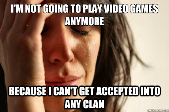 I'm not going to play video games anymore because i can't get accepted into any clan - I'm not going to play video games anymore because i can't get accepted into any clan  First World Problems