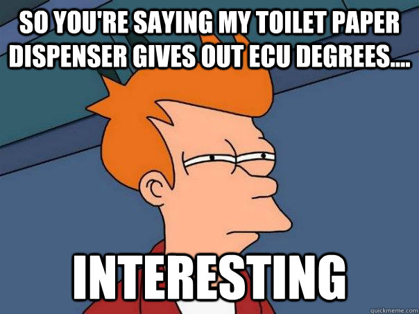 so you're saying my toilet paper dispenser gives out ecu degrees.... interesting   Futurama Fry