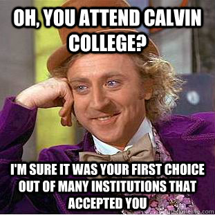 Oh, you attend Calvin College? I'm sure it was your first choice out of many institutions that accepted you  Creepy Wonka