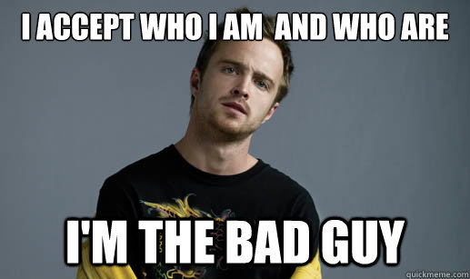 I accept who i am  And who are you . i'm the bad guy  - I accept who i am  And who are you . i'm the bad guy   Jesse Pinkman Loves the word Bitch