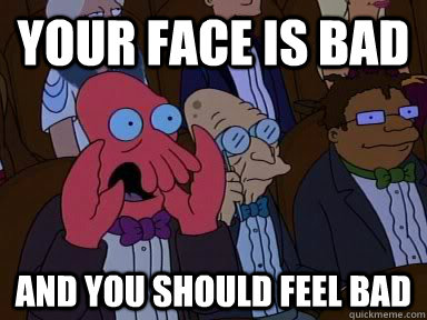 YOUR FACE IS BAD  AND YOU SHOULD FEEL BAD - YOUR FACE IS BAD  AND YOU SHOULD FEEL BAD  Critical Zoidberg