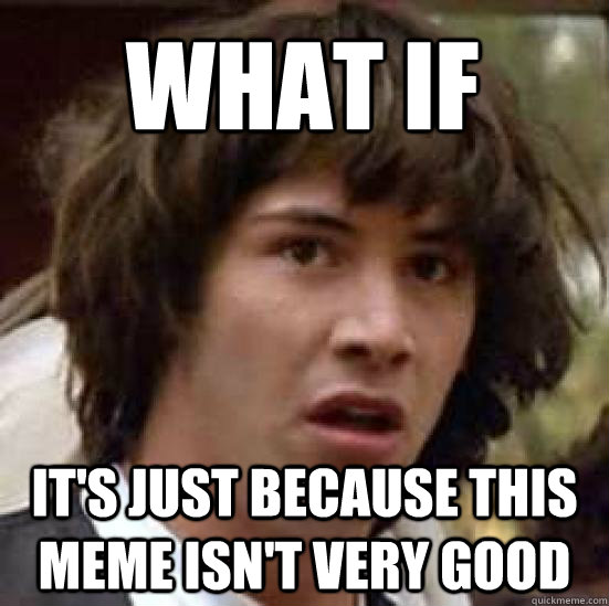 what if  it's just because this meme isn't very good  conspiracy keanu