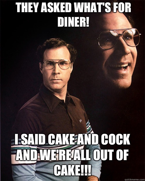 They asked what's for diner! I said Cake and Cock and we're all out of Cake!!!  will ferrell