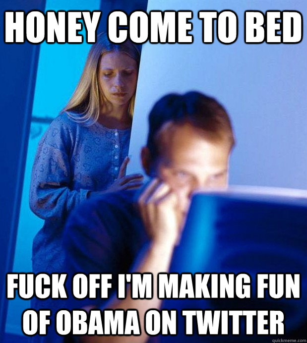 Honey COME TO BED FUCK OFF I'M MAKING FUN OF OBAMA ON TWITTER - Honey COME TO BED FUCK OFF I'M MAKING FUN OF OBAMA ON TWITTER  Internet Husband