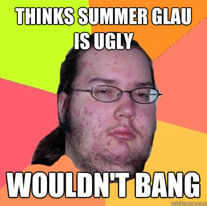 Thinks summer glau is ugly wouldn't bang  Butthurt Dweller