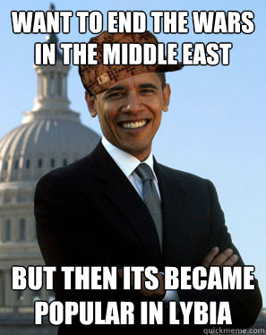 Want to end the wars in the middle east but then its became popular in lybia   Scumbag Obama