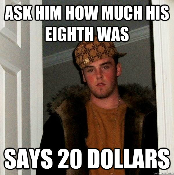 Ask him how much his eighth was says 20 dollars  Scumbag Steve