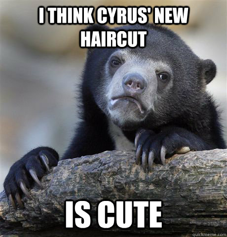 I think Cyrus' new haircut is cute  Confession Bear