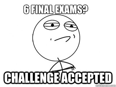 6 FINAL EXAMS? Challenge Accepted  Challenge Accepted