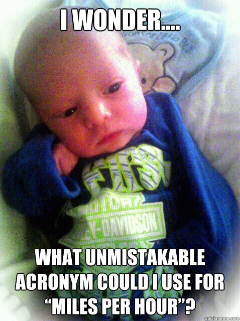 I wonder.... What unmistakable acronym could I use for “Miles Per Hour”?  Contemplation Baby