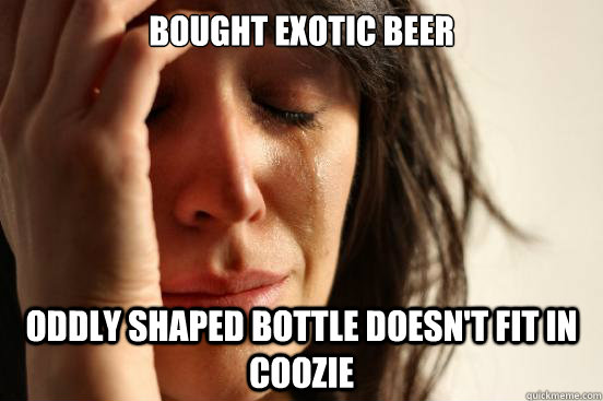 Bought exotic beer Oddly shaped bottle doesn't fit in coozie  First World Problems