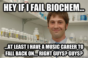 Hey if I fail biochem... ...at least I have a music career to fall back on.... right guys? guys? - Hey if I fail biochem... ...at least I have a music career to fall back on.... right guys? guys?  Disillusioned Pharmacy Student