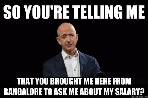 so you're telling me that you brought me here from bangalore to ask me about my salary? - so you're telling me that you brought me here from bangalore to ask me about my salary?  Skeptical Jeff Bezos