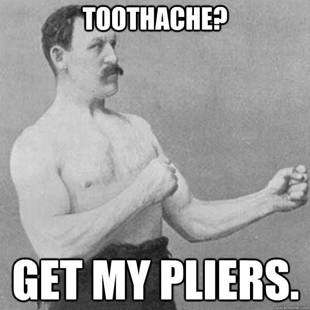 toothache? get my pliers.  overly manly man
