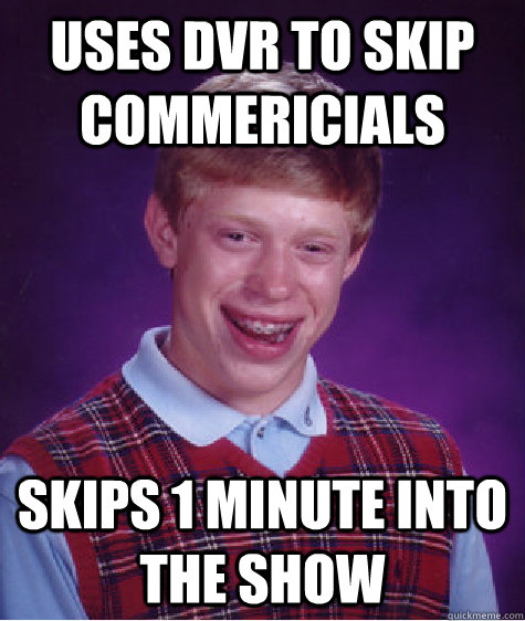 Uses DVR to skip commericials Skips 1 minute into the show  Bad Luck Brian