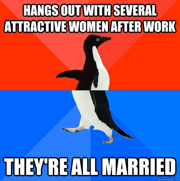 Hangs out with several attractive women after work They're all married  Socially Awesome Awkward Penguin