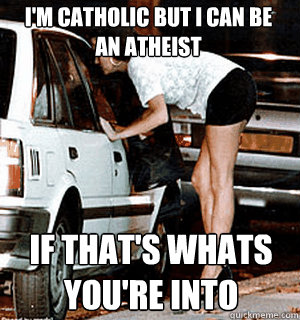 I'm catholic but I can be an atheist if that's whats you're into  Karma Whore