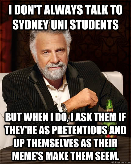 I don't always talk to Sydney Uni students But when I do, I ask them if they're as pretentious and up themselves as their meme's make them seem. - I don't always talk to Sydney Uni students But when I do, I ask them if they're as pretentious and up themselves as their meme's make them seem.  The Most Interesting Man In The World