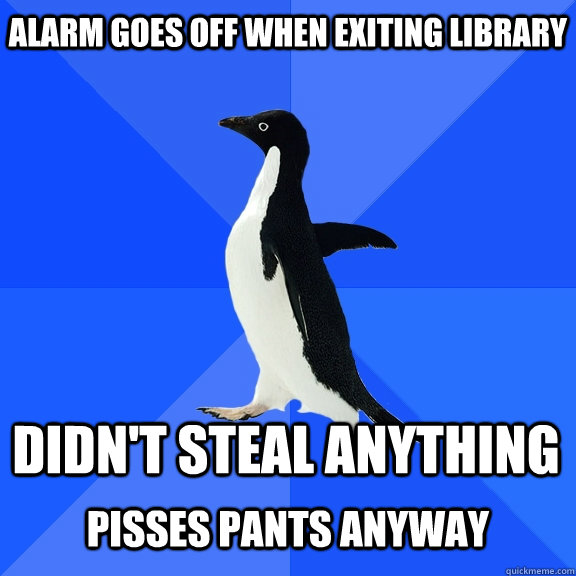 alarm goes off when exiting library didn't steal anything  pisses pants anyway  Socially Awkward Penguin