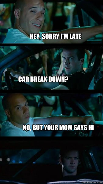 Hey, sorry i'm late car break down? no, but your mom says hi  Fast and Furious