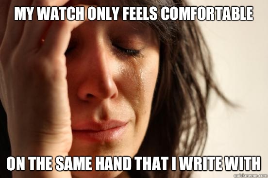 My watch only feels comfortable On the same hand that i write with  First World Problems