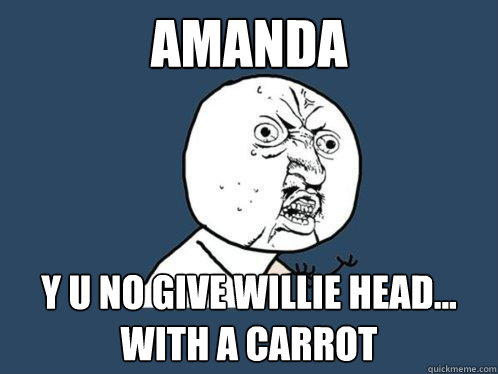 Amanda Y u no give Willie Head... with a carrot  Y U No