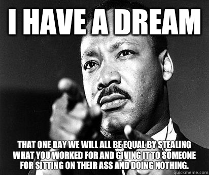 I have a dream That one day we will all be equal by stealing what you worked for and giving it to someone for sitting on their ass and doing nothing.  MLK meme