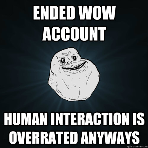 Ended WOW account Human interaction is overrated anyways - Ended WOW account Human interaction is overrated anyways  Forever Alone