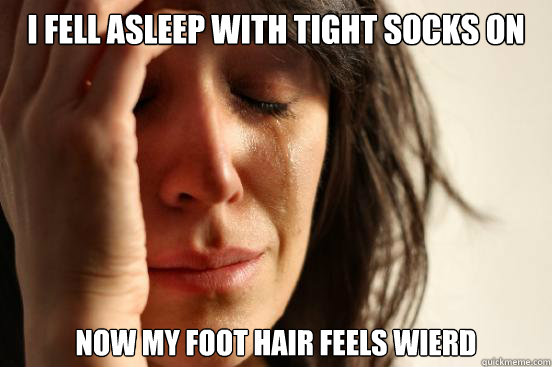 I fell asleep with tight socks on Now my foot hair feels wierd  First World Problems - Nails