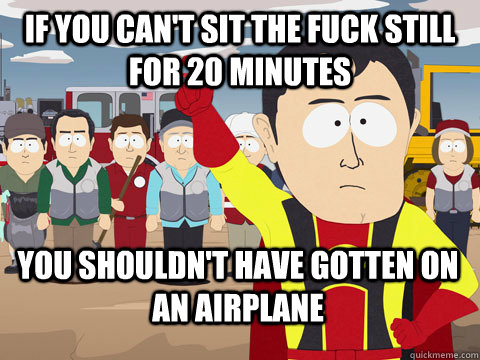 If you can't sit the fuck still for 20 minutes you shouldn't have gotten on an airplane  Captain Hindsight