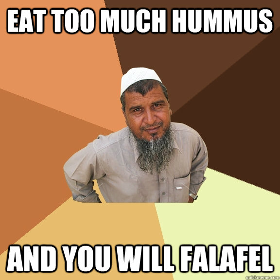 eat too much hummus and you will falafel  Ordinary Muslim Man