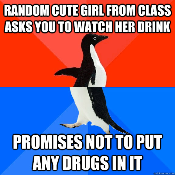 random Cute girl from class asks you to watch her drink promises not to put any drugs in it - random Cute girl from class asks you to watch her drink promises not to put any drugs in it  Socially Awesome Awkward Penguin